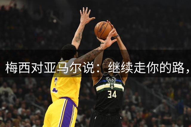 梅西对亚马尔说：继续走你的路，未来属于你们这一代